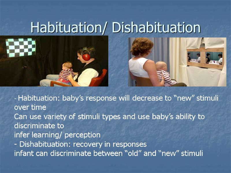 Habituation/ Dishabituation - Habituation: baby’s response will decrease to “new” stimuli over time Can